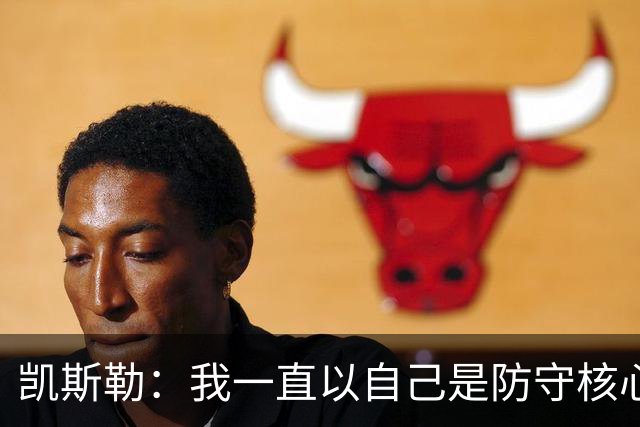 凯斯勒：我一直以自己是防守核心为荣 但没发挥出应有的水平